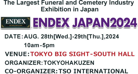 The Largest Funeral and Cemetery Industry Exhibition in Japan ENDEX JAPAN2022　31th［Wed］August-2nd［Fri］September, 2022 VENUE:TOKYO BIG SIGHT – SOUTH HALL