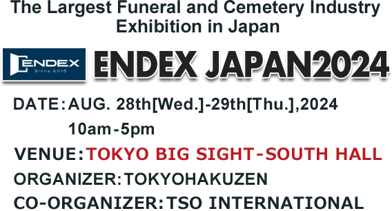 The Largest Funeral and Cemetery Industry Exhibition in Japan ENDEX JAPAN2024　AUG. 28th[Wed.]-29th[Thu.],2024 VENUE:TOKYO BIG SIGHT – SOUTH HALL
